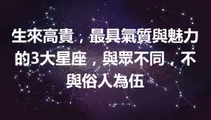 生來高貴，最具氣質與魅力的3大星座，與眾不同，不與俗人為伍