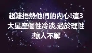超難捂熱他們的內心!這3大星座個性冷淡,過於理性,讓人不解