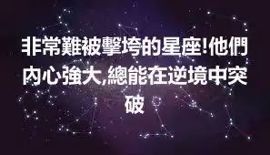 非常難被擊垮的星座!他們內心強大,總能在逆境中突破