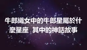 牛郎織女中的牛郎星屬於什麼星座  其中的神話故事