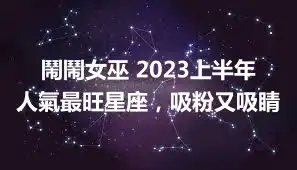 鬧鬧女巫 2023上半年人氣最旺星座，吸粉又吸睛