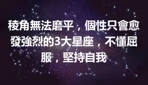 稜角無法磨平，個性只會愈發強烈的3大星座，不懂屈服，堅持自我