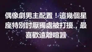 偶像劇男主配置！這幾個星座特別討厭獨處被打擾，最喜歡遠離喧囂