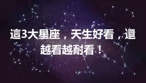 這3大星座，天生好看，還越看越耐看！