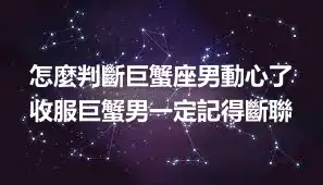 怎麼判斷巨蟹座男動心了 收服巨蟹男一定記得斷聯