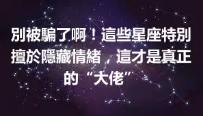 別被騙了啊！這些星座特別擅於隱藏情緒，這才是真正的“大佬”