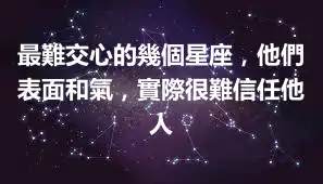 最難交心的幾個星座，他們表面和氣，實際很難信任他人