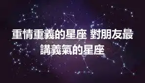 重情重義的星座 對朋友最講義氣的星座
