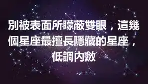 別被表面所矇蔽雙眼，這幾個星座最擅長隱藏的星座，低調內斂