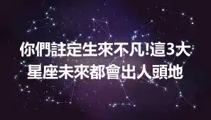 你們註定生來不凡!這3大星座未來都會出人頭地
