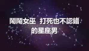 鬧鬧女巫  打死也不認錯的星座男