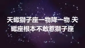 天蠍獅子座一物降一物 天蠍座根本不敢惹獅子座