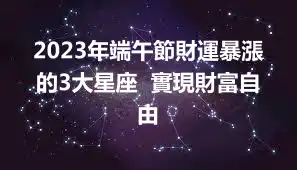 2023年端午節財運暴漲的3大星座  實現財富自由
