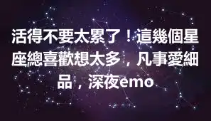 活得不要太累了！這幾個星座總喜歡想太多，凡事愛細品，深夜emo
