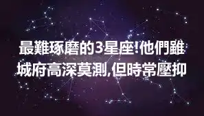 最難琢磨的3星座!他們雖城府高深莫測,但時常壓抑