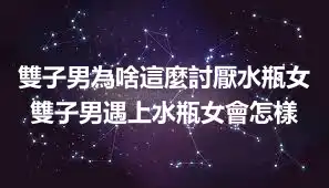 雙子男為啥這麼討厭水瓶女 雙子男遇上水瓶女會怎樣