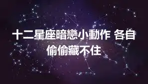 十二星座暗戀小動作 各自偷偷藏不住