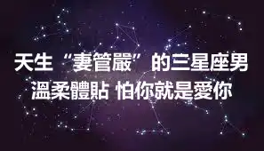 天生“妻管嚴”的三星座男 溫柔體貼 怕你就是愛你