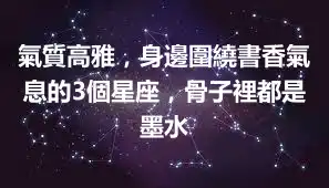 氣質高雅，身邊圍繞書香氣息的3個星座，骨子裡都是墨水