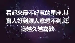 看起來最不好惹的星座,其實人好到讓人意想不到,認識越久越喜歡