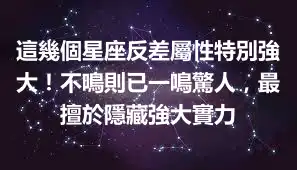 這幾個星座反差屬性特別強大！不鳴則已一鳴驚人，最擅於隱藏強大實力