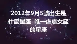 2012年9月5號出生是什麼星座  唯一虐處女座的星座