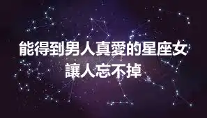 能得到男人真愛的星座女 讓人忘不掉