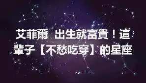 艾菲爾  出生就富貴！這輩子【不愁吃穿】的星座