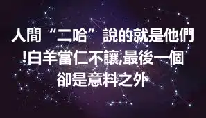 人間“二哈”說的就是他們!白羊當仁不讓,最後一個卻是意料之外