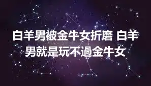 白羊男被金牛女折磨 白羊男就是玩不過金牛女