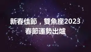 新春佳節，雙魚座2023春節運勢出爐