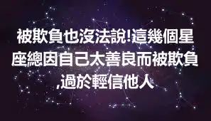 被欺負也沒法說!這幾個星座總因自己太善良而被欺負,過於輕信他人