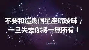 不要和這幾個星座玩曖昧，一旦失去你將一無所有！