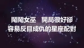 鬧鬧女巫   開局很好卻容易反目成仇的星座配對
