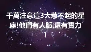 千萬注意這3大惹不起的星座!他們有人脈,還有實力!