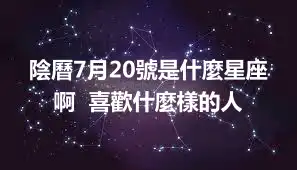 陰曆7月20號是什麼星座啊  喜歡什麼樣的人