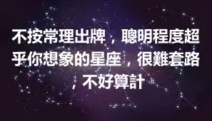 不按常理出牌，聰明程度超乎你想象的星座，很難套路，不好算計