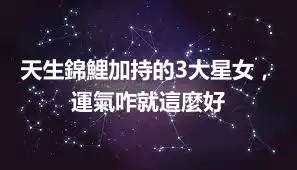 天生錦鯉加持的3大星女，運氣咋就這麼好