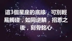 這3個星座的底線，可別輕易觸碰，如同逆鱗，招惹之後，刻骨銘心