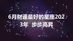 6月財運最好的星座2023年  步步高昇