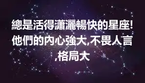 總是活得瀟灑暢快的星座!他們的內心強大,不畏人言,格局大