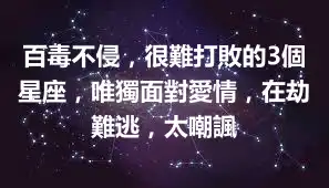 百毒不侵，很難打敗的3個星座，唯獨面對愛情，在劫難逃，太嘲諷