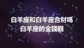 白羊座和白羊座合財嗎  白羊座的金錢觀
