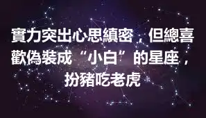 實力突出心思縝密，但總喜歡偽裝成“小白”的星座，扮豬吃老虎