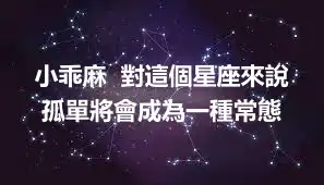 小乖麻  對這個星座來說孤單將會成為一種常態