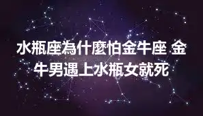 水瓶座為什麼怕金牛座 金牛男遇上水瓶女就死