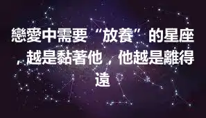 戀愛中需要“放養”的星座，越是黏著他，他越是離得遠