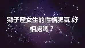 獅子座女生的性格脾氣 好相處嗎？