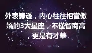 外表謙遜，內心往往相當傲嬌的3大星座，不僅智商高，更是有才華