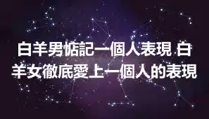 白羊男惦記一個人表現 白羊女徹底愛上一個人的表現